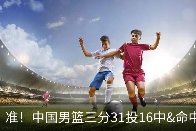 准！中国男篮三分31投16中&命中率51.6% 罚球19中17&命中率89.5%