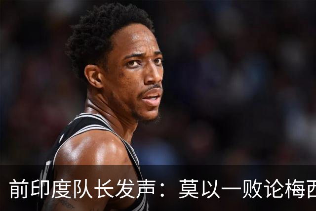 前印度队长发声：莫以一败论梅西 西班牙夺冠实至名归