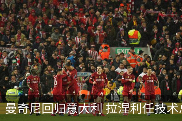 曼奇尼回归意大利 拉涅利任技术总监 两位英超冠军联手重建
