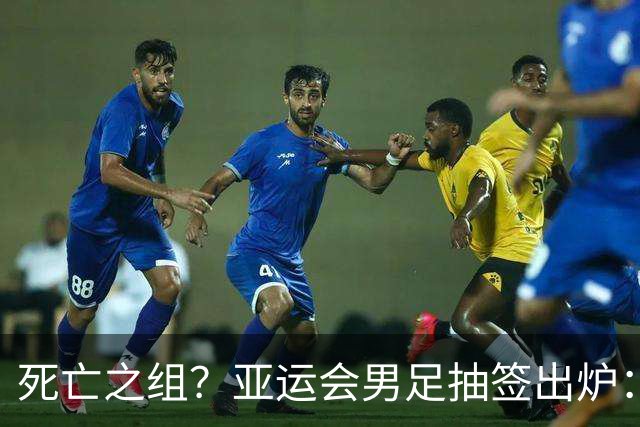 死亡之组？亚运会男足抽签出炉：国足与伊朗朝鲜同组！将战阿联酋