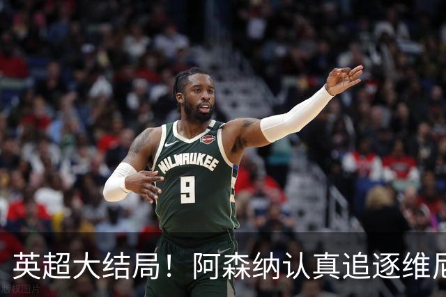 英超大结局！阿森纳认真追逐维尼 英媒粉丝集体高潮