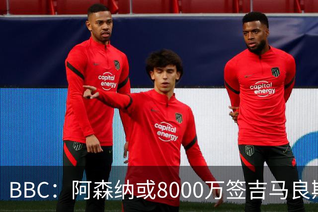 BBC：阿森纳或8000万签吉马良斯！枪手仍未放弃追求维尼修斯！
